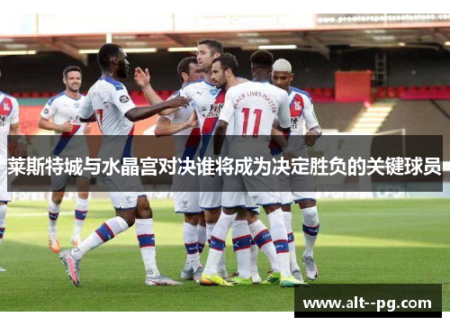 莱斯特城与水晶宫对决谁将成为决定胜负的关键球员