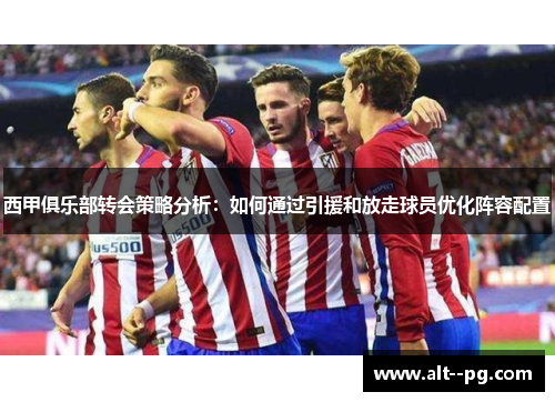 西甲俱乐部转会策略分析：如何通过引援和放走球员优化阵容配置