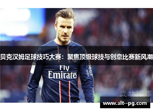 贝克汉姆足球技巧大赛：聚焦顶级球技与创意比赛新风潮