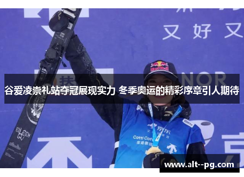 谷爱凌崇礼站夺冠展现实力 冬季奥运的精彩序章引人期待