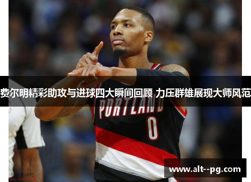 费尔明精彩助攻与进球四大瞬间回顾 力压群雄展现大师风范