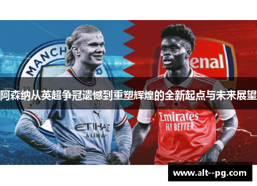 阿森纳从英超争冠遗憾到重塑辉煌的全新起点与未来展望