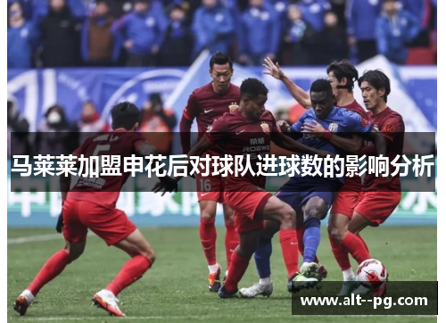 马莱莱加盟申花后对球队进球数的影响分析