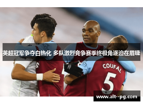 英超冠军争夺白热化 多队激烈竞争赛季终极角逐迫在眉睫