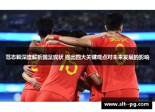 范志毅深度解析国足现状 提出四大关键观点对未来发展的影响