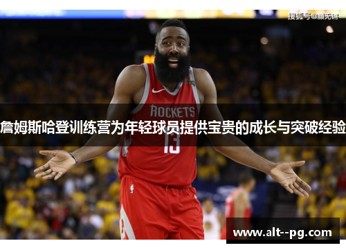 詹姆斯哈登训练营为年轻球员提供宝贵的成长与突破经验