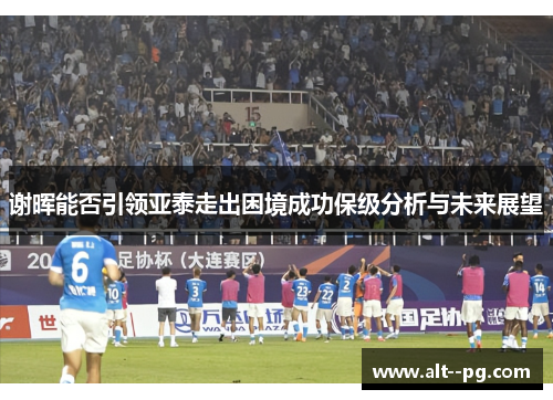 谢晖能否引领亚泰走出困境成功保级分析与未来展望