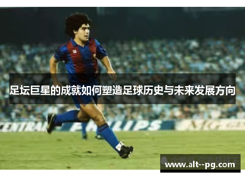 足坛巨星的成就如何塑造足球历史与未来发展方向