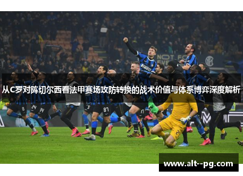 从C罗对阵切尔西看法甲赛场攻防转换的战术价值与体系博弈深度解析