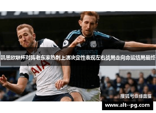 凯恩欧联杯对阵老东家热刺上演决定性表现左右战局走向命运结局最终 凯恩欧联杯对阵老东家热刺上演决定性表现左右战局走向命运结局最终
