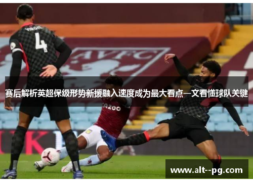 赛后解析英超保级形势新援融入速度成为最大看点一文看懂球队关键