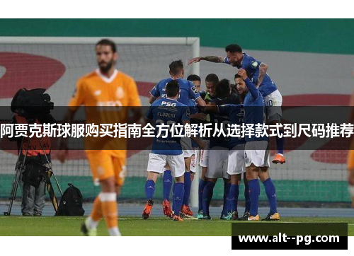 阿贾克斯球服购买指南全方位解析从选择款式到尺码推荐