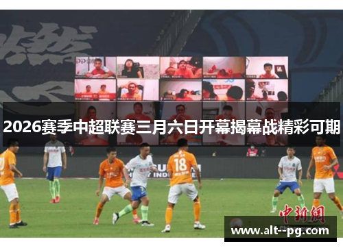 2026赛季中超联赛三月六日开幕揭幕战精彩可期