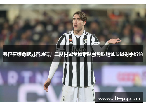 弗拉霍维奇欧冠客场梅开二度闪耀全场带队强势取胜证顶级射手价值