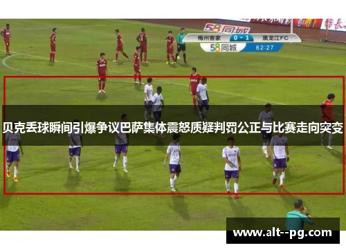 贝克丢球瞬间引爆争议巴萨集体震怒质疑判罚公正与比赛走向突变