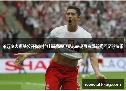 莱万多夫斯基公开称赞拉什福德西甲复苏表现直言重新找回足球快乐 莱万多夫斯基公开称赞拉什福德西甲复苏表现直言重新找回足球快乐