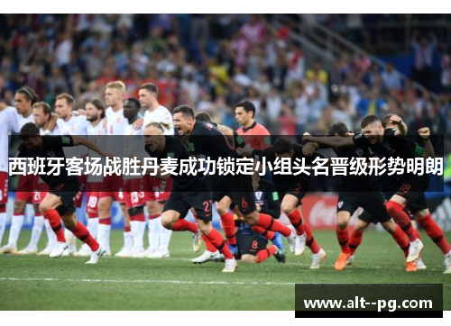西班牙客场战胜丹麦成功锁定小组头名晋级形势明朗