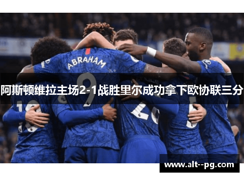 阿斯顿维拉主场2-1战胜里尔成功拿下欧协联三分