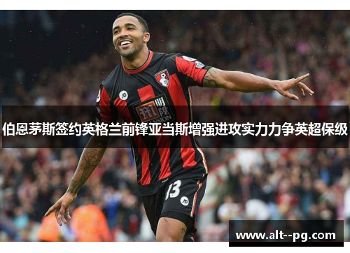 伯恩茅斯签约英格兰前锋亚当斯增强进攻实力力争英超保级