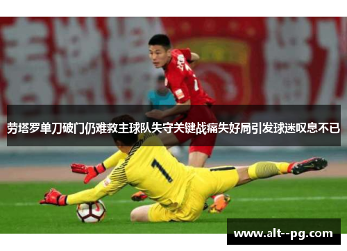 劳塔罗单刀破门仍难救主球队失守关键战痛失好局引发球迷叹息不已