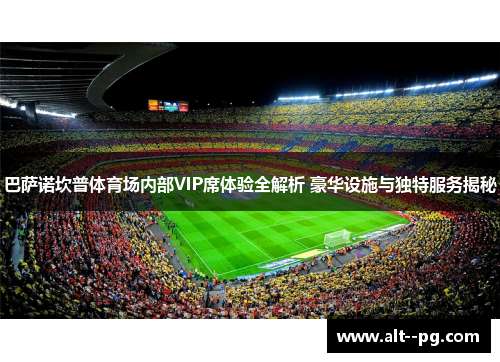 巴萨诺坎普体育场内部VIP席体验全解析 豪华设施与独特服务揭秘