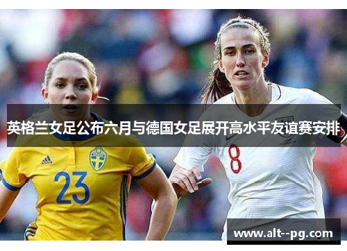英格兰女足公布六月与德国女足展开高水平友谊赛安排