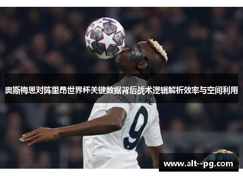 奥斯梅恩对阵里昂世界杯关键数据背后战术逻辑解析效率与空间利用 奥斯梅恩对阵里昂世界杯关键数据背后战术逻辑解析效率与空间利用