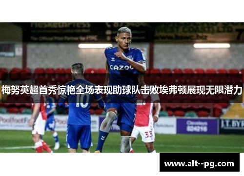 梅努英超首秀惊艳全场表现助球队击败埃弗顿展现无限潜力 梅努英超首秀惊艳全场表现助球队击败埃弗顿展现无限潜力