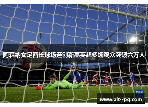 阿森纳女足酋长球场连创新高英超多场观众突破六万人