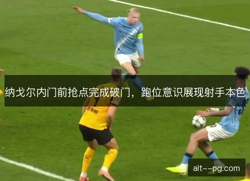 纳戈尔内门前抢点完成破门,跑位意识展现射手本色 纳戈尔内门前抢点完成破门,跑位意识展现射手本色