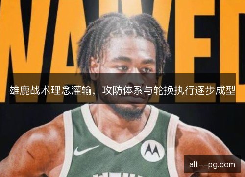 雄鹿战术理念灌输,攻防体系与轮换执行逐步成型 雄鹿战术理念灌输,攻防体系与轮换执行逐步成型